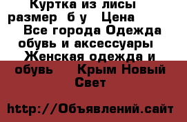 Куртка из лисы 46 размер  б/у › Цена ­ 4 500 - Все города Одежда, обувь и аксессуары » Женская одежда и обувь   . Крым,Новый Свет